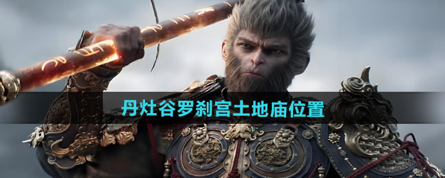 《探寻《黑神话悟空》中丹灶谷罗刹宫土地庙的具体位置》
