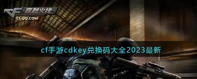 《CF手游》2023年度兑换码大全：最新CDKEY获取攻略