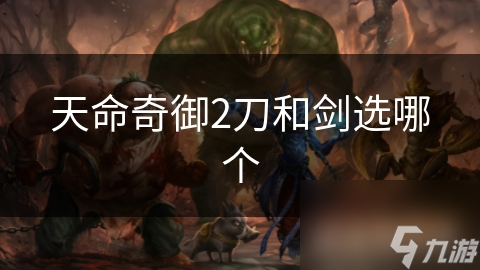 《天命奇御2：剑与刀，选哪一种武器更适合你？》